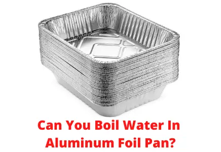 Can You Boil Water In Aluminum Foil Pan?