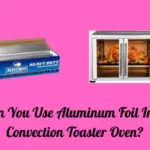Can You Use Aluminum Foil In A Convection Toaster Oven