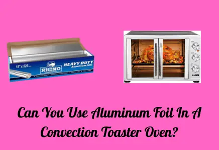 Can You Use Aluminum Foil In A Convection Toaster Oven