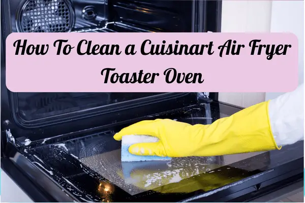 How To Clean a Cuisinart Air Fryer Toaster Oven