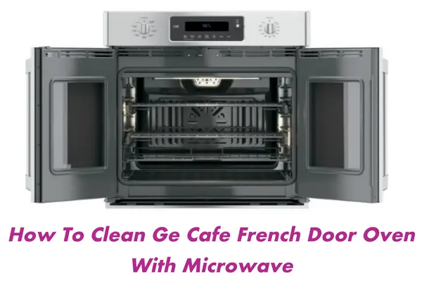 How To Clean Ge Cafe French Door Oven With Microwave