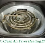 How To Clean Air Fryer Heating Element| Check These 10 Things