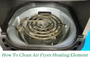 How To Clean Air Fryer Heating Element| Check These 10 Things