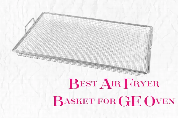 Best Air Fryer Basket for GE Oven